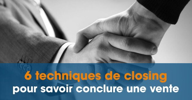 6 Techniques De Closing Pour Savoir Conclure La Vente